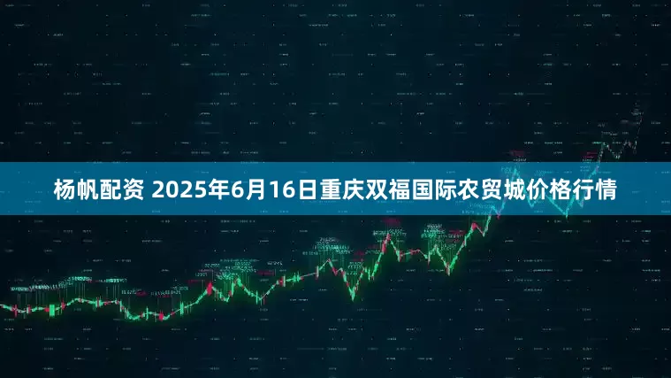 杨帆配资 2025年6月16日重庆双福国际农贸城价格行情