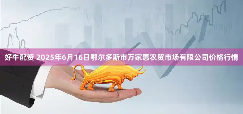 好牛配资 2025年6月16日鄂尔多斯市万家惠农贸市场有限公司价格行情