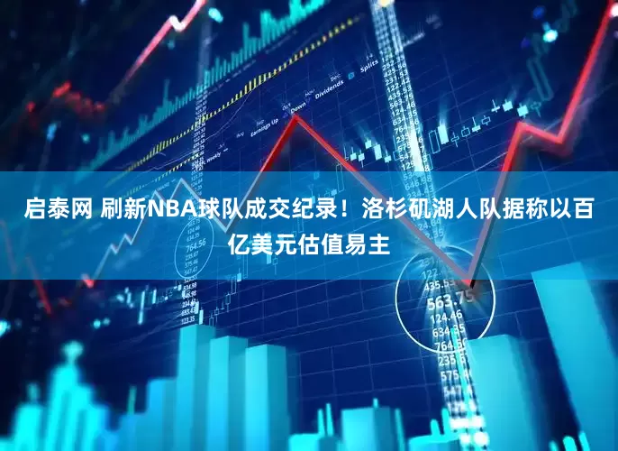 启泰网 刷新NBA球队成交纪录！洛杉矶湖人队据称以百亿美元估值易主