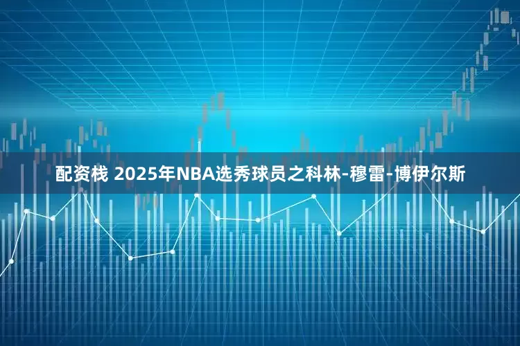 配资栈 2025年NBA选秀球员之科林-穆雷-博伊尔斯