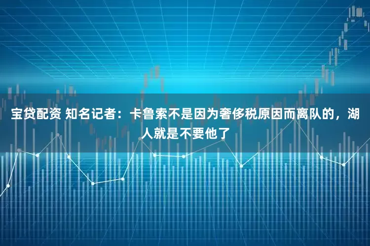 宝贷配资 知名记者：卡鲁索不是因为奢侈税原因而离队的，湖人就是不要他了