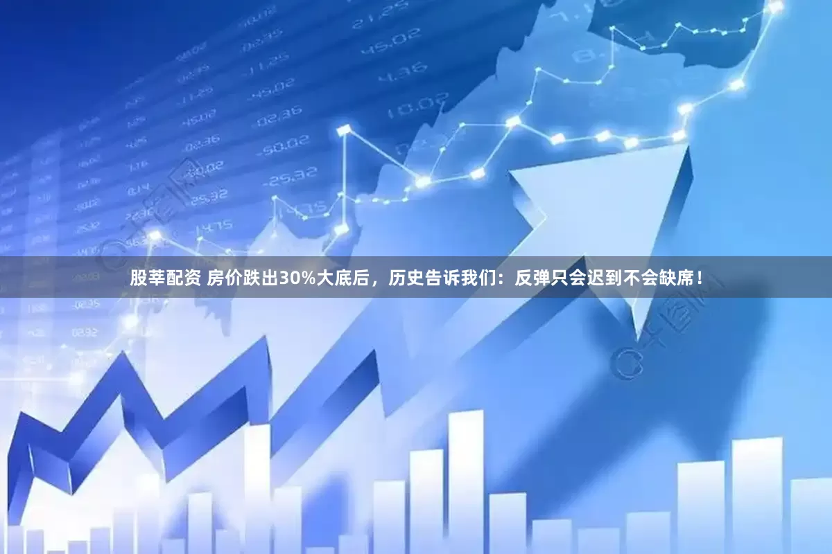 股莘配资 房价跌出30%大底后，历史告诉我们：反弹只会迟到不会缺席！
