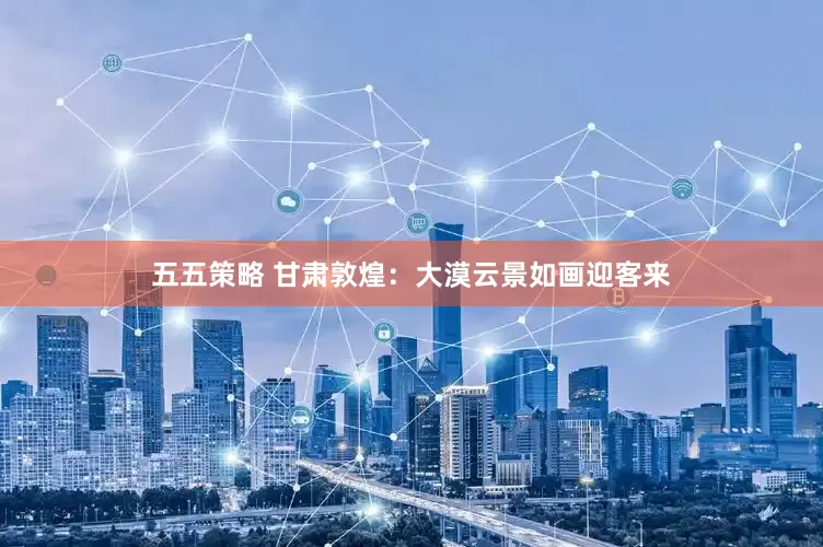 五五策略 甘肃敦煌：大漠云景如画迎客来
