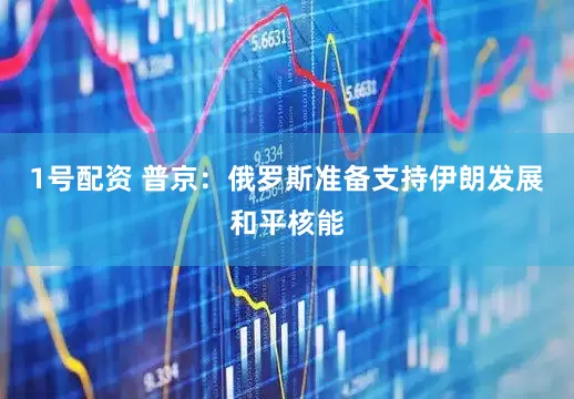 1号配资 普京：俄罗斯准备支持伊朗发展和平核能