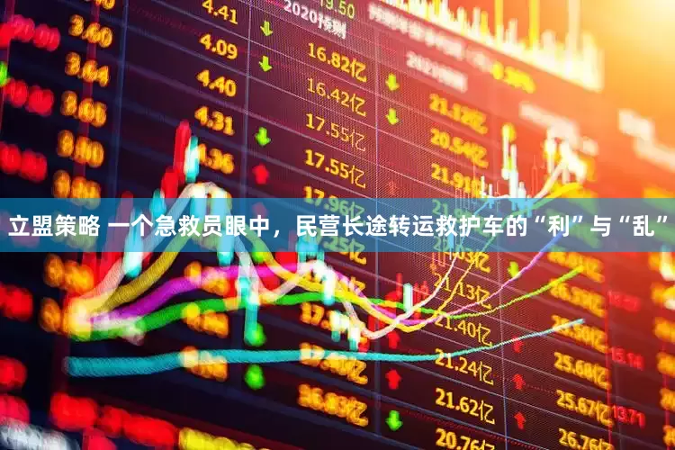 立盟策略 一个急救员眼中，民营长途转运救护车的“利”与“乱”