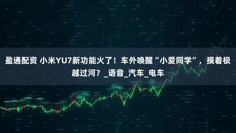 盈通配资 小米YU7新功能火了！车外唤醒“小爱同学”，摸着极越过河？_语音_汽车_电车