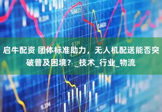启牛配资 团体标准助力，无人机配送能否突破普及困境？_技术_行业_物流