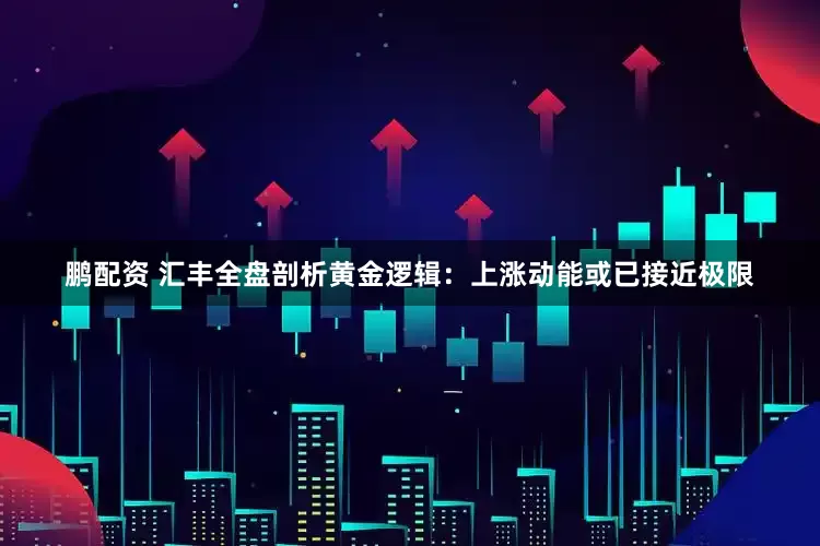 鹏配资 汇丰全盘剖析黄金逻辑：上涨动能或已接近极限