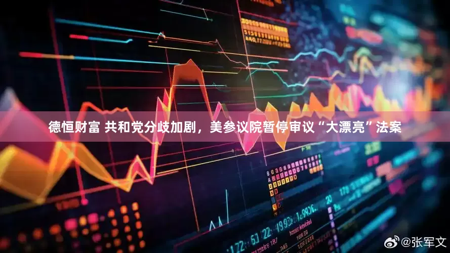 德恒财富 共和党分歧加剧，美参议院暂停审议“大漂亮”法案