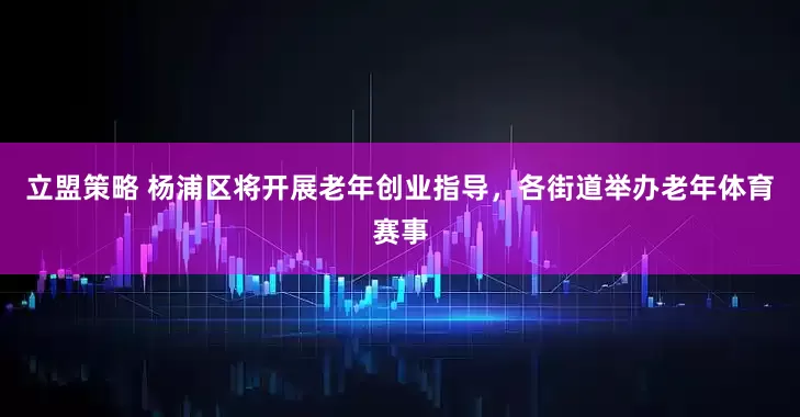 立盟策略 杨浦区将开展老年创业指导，各街道举办老年体育赛事