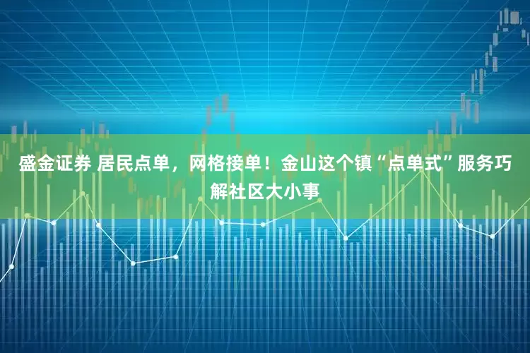 盛金证券 居民点单，网格接单！金山这个镇“点单式”服务巧解社区大小事