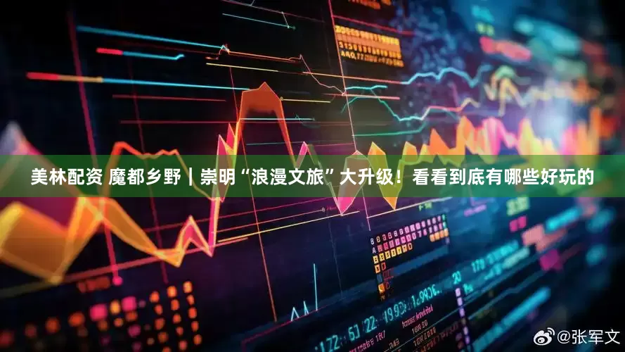 美林配资 魔都乡野｜崇明“浪漫文旅”大升级！看看到底有哪些好玩的