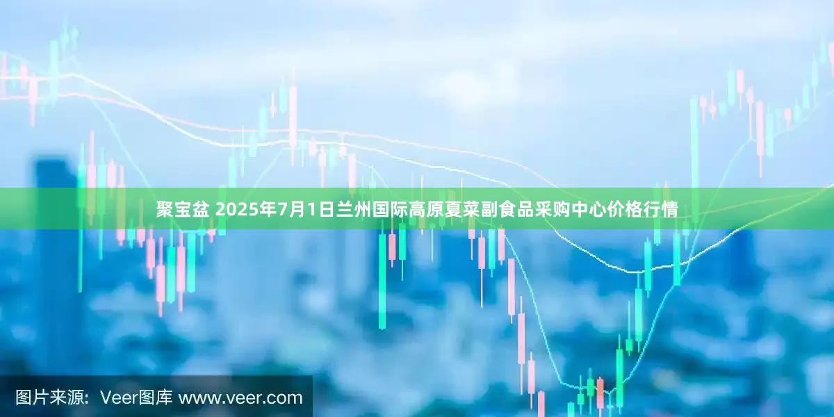 聚宝盆 2025年7月1日兰州国际高原夏菜副食品采购中心价格行情