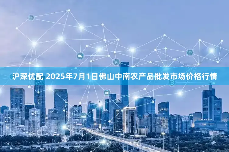 沪深优配 2025年7月1日佛山中南农产品批发市场价格行情