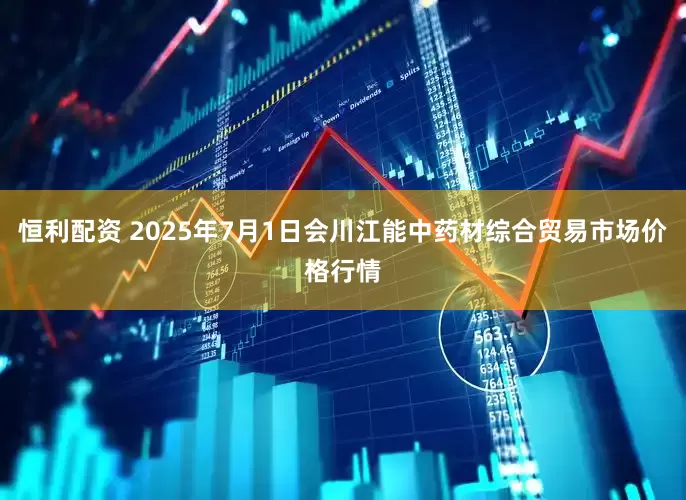 恒利配资 2025年7月1日会川江能中药材综合贸易市场价格行情