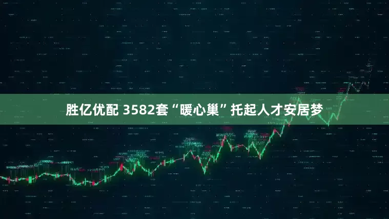 胜亿优配 3582套“暖心巢”托起人才安居梦