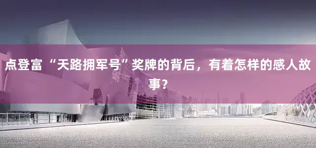 点登富 “天路拥军号”奖牌的背后，有着怎样的感人故事？