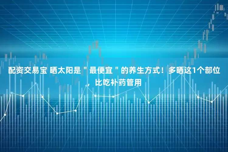 配资交易宝 晒太阳是＂最便宜＂的养生方式！多晒这1个部位，比吃补药管用