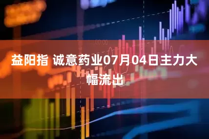 益阳指 诚意药业07月04日主力大幅流出