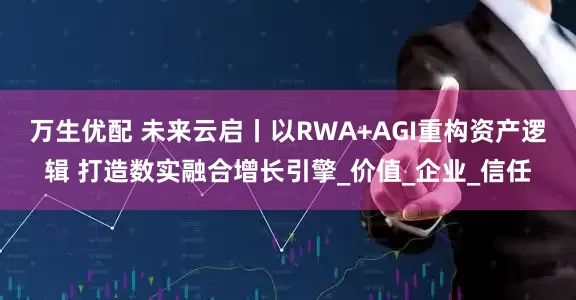 万生优配 未来云启丨以RWA+AGI重构资产逻辑 打造数实融合增长引擎_价值_企业_信任