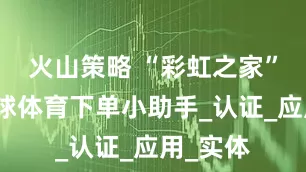 火山策略 “彩虹之家”线上足球体育下单小助手_认证_应用_实体