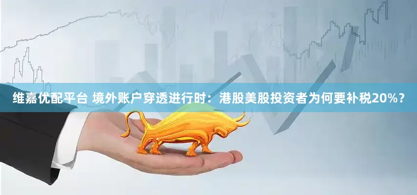 维嘉优配平台 境外账户穿透进行时：港股美股投资者为何要补税20%？