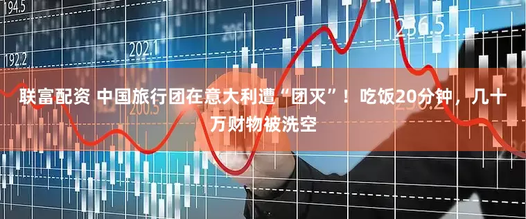 联富配资 中国旅行团在意大利遭“团灭”！吃饭20分钟，几十万财物被洗空