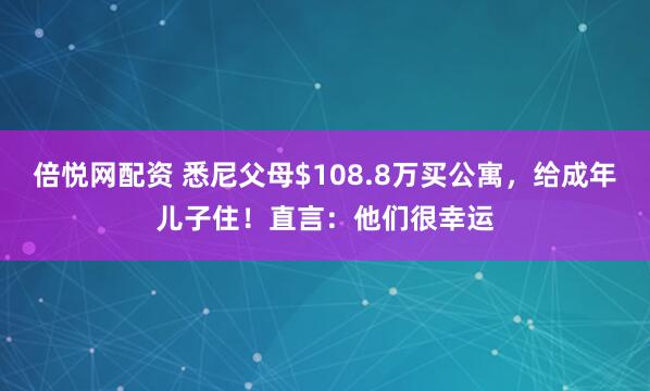 倍悦网配资 悉尼父母$108.8万买公寓，给成年儿子住！直言：他们很幸运
