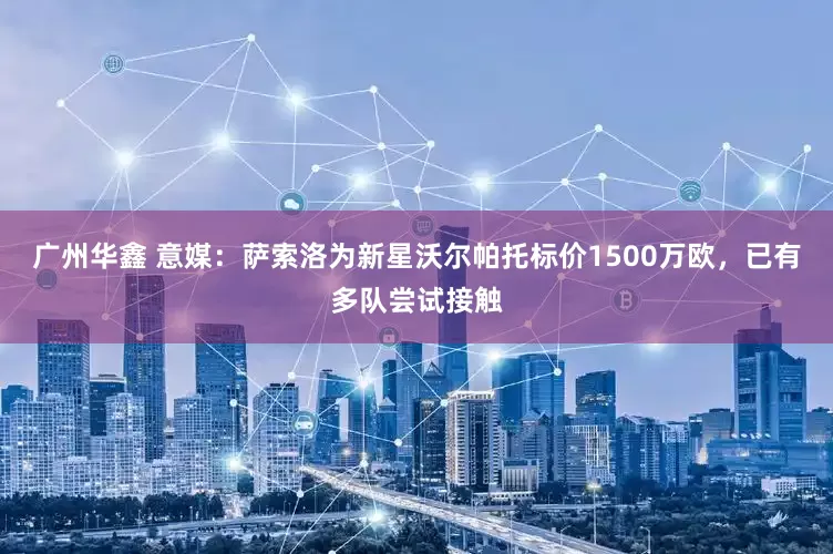 广州华鑫 意媒：萨索洛为新星沃尔帕托标价1500万欧，已有多队尝试接触