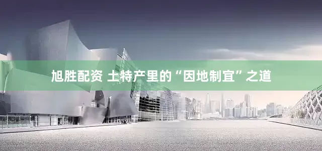 旭胜配资 土特产里的“因地制宜”之道