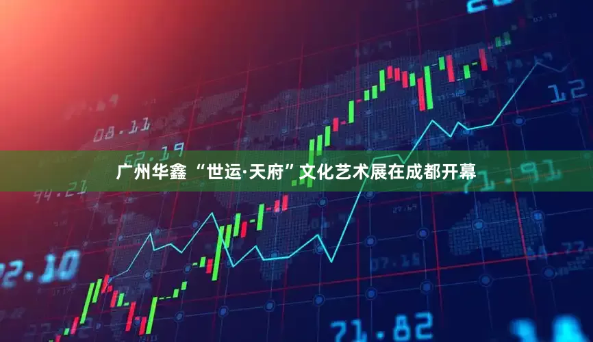 广州华鑫 “世运·天府”文化艺术展在成都开幕