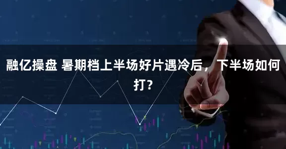 融亿操盘 暑期档上半场好片遇冷后，下半场如何打？