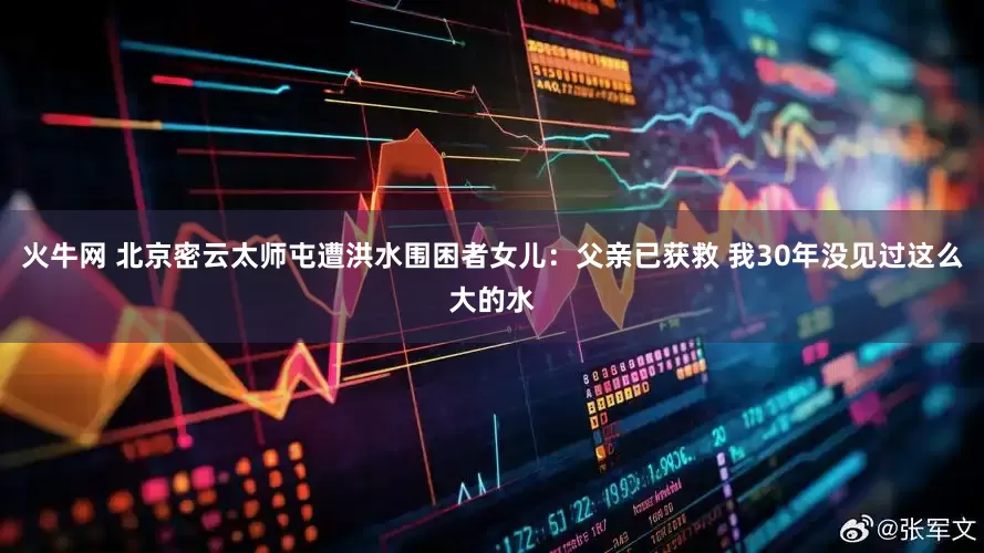 火牛网 北京密云太师屯遭洪水围困者女儿：父亲已获救 我30年没见过这么大的水