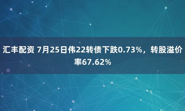 汇丰配资 7月25日伟22转债下跌0.73%，转股溢价率67.62%