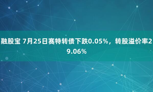 融股宝 7月25日赛特转债下跌0.05%，转股溢价率29.06%