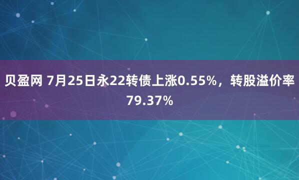 贝盈网 7月25日永22转债上涨0.55%，转股溢价率79.37%