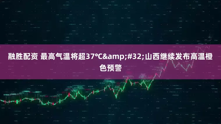 融胜配资 最高气温将超37℃&#32;山西继续发布高温橙色预警