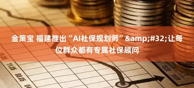 金策宝 福建推出“AI社保规划师”&#32;让每位群众都有专属社保顾问