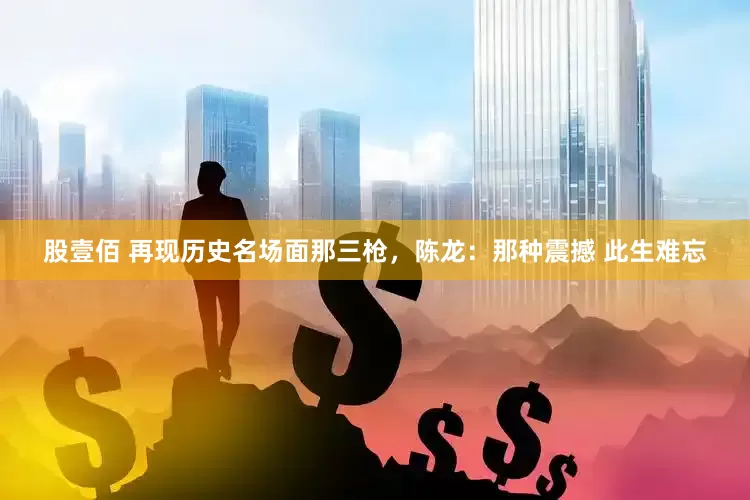 股壹佰 再现历史名场面那三枪，陈龙：那种震撼 此生难忘