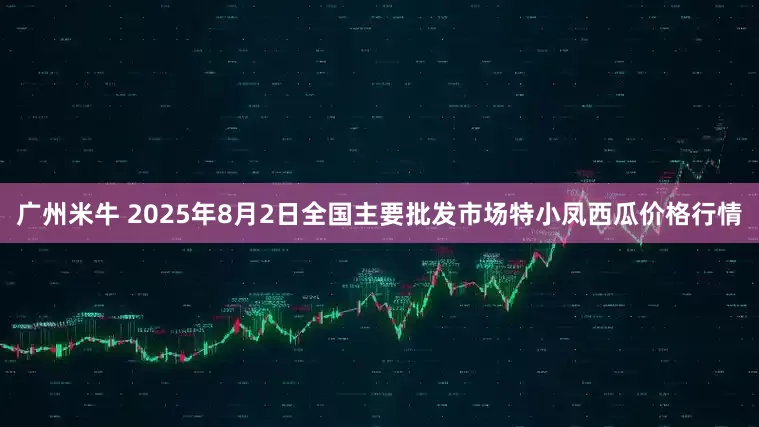 广州米牛 2025年8月2日全国主要批发市场特小凤西瓜价格行情