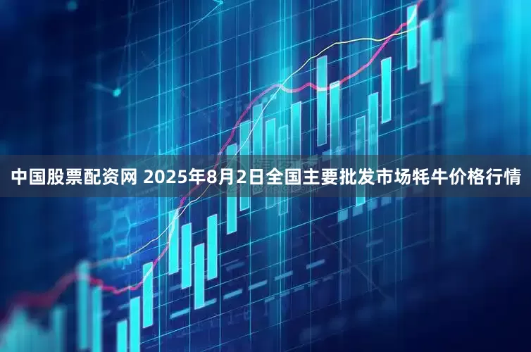 中国股票配资网 2025年8月2日全国主要批发市场牦牛价格行情