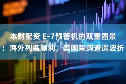 本财配资 E-7预警机的双重图景：海外列装顺利，美国采购遭遇波折