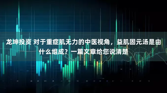 龙坤投资 对于重症肌无力的中医视角,益肌固元汤是由什么组成?一篇文章给您说清楚
