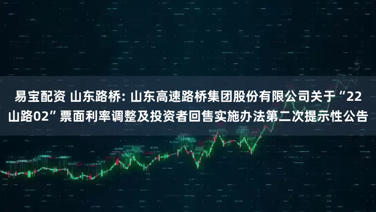 易宝配资 山东路桥: 山东高速路桥集团股份有限公司关于“22山路02”票面利率调整及投资者回售实施办法第二次提示性公告