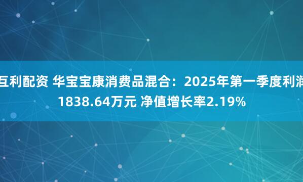 互利配资 华宝宝康消费品混合:2025年第一季度利润1838.64万元 净值增长率2.19%