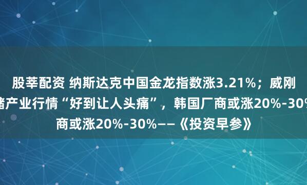 股莘配资 纳斯达克中国金龙指数涨3.21%；威刚陈立白表示，存储产业行情“好到让人头痛”，韩国厂商或涨20%-30%——《投资早参》