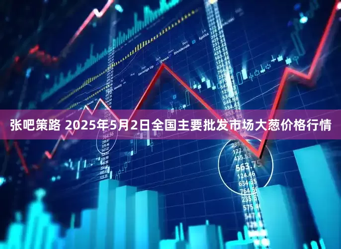 张吧策路 2025年5月2日全国主要批发市场大葱价格行情