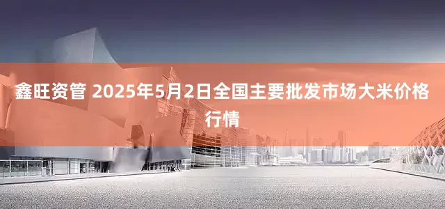 鑫旺资管 2025年5月2日全国主要批发市场大米价格行情