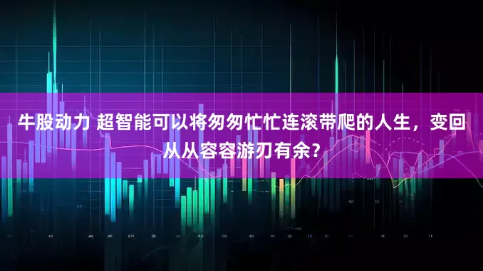 牛股动力 超智能可以将匆匆忙忙连滚带爬的人生,变回从从容容游刃有余?