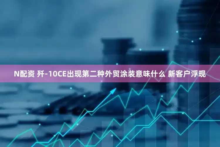 N配资 歼-10CE出现第二种外贸涂装意味什么 新客户浮现